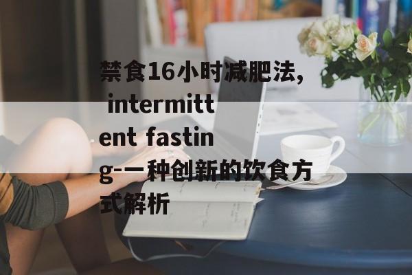 禁食16小时减肥法, intermittent fasting-一种创新的饮食方式解析