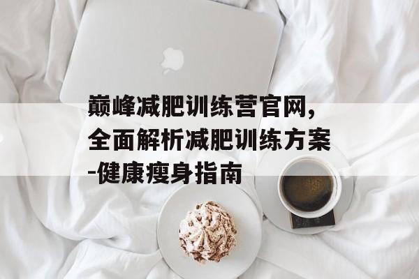 巅峰减肥训练营官网,全面解析减肥训练方案-健康瘦身指南 巅峰减肥训练营官网,全面解析减肥训练方案-健康瘦身指南