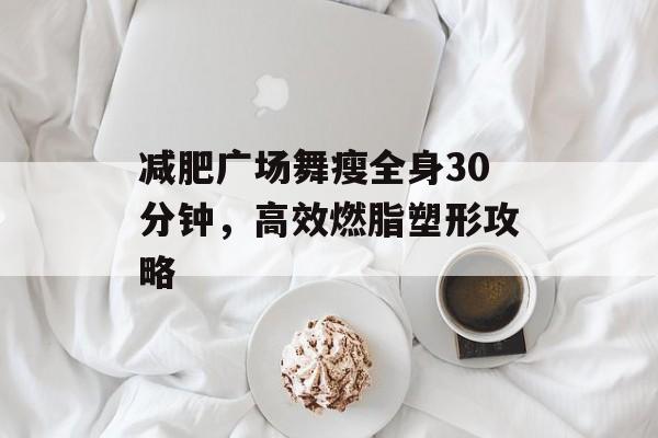 减肥广场舞瘦全身30分钟,高效燃脂塑形攻略 减肥广场舞瘦全身30分钟,高效燃脂塑形攻略