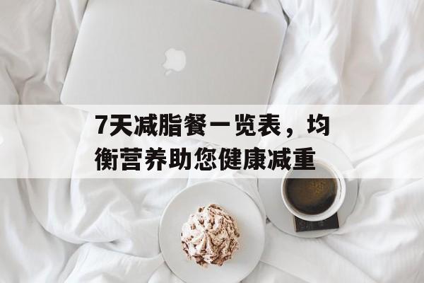 7天减脂餐一览表,均衡营养助您健康减重 7天减脂餐一览表,均衡营养助您健康减重