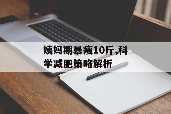 姨妈期暴瘦10斤,科学减肥策略解析 姨妈期暴瘦10斤,科学减肥策略解析