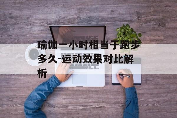 瑜伽一小时相当于跑步多久-运动效果对比解析 瑜伽一小时相当于跑步多久-运动效果对比解析