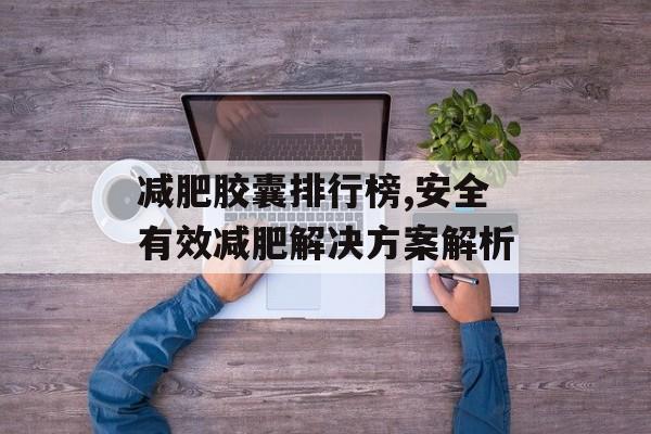 减肥胶囊排行榜,安全有效减肥解决方案解析