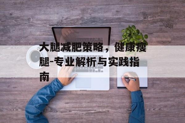 大腿减肥策略，健康瘦腿-专业解析与实践指南