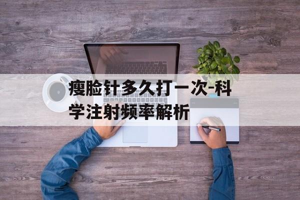 瘦脸针多久打一次-科学注射频率解析