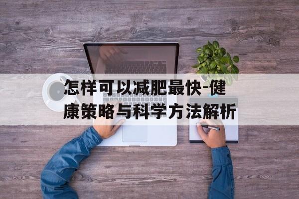 怎样可以减肥最快-健康策略与科学方法解析 怎样可以减肥最快-健康策略与科学方法解析