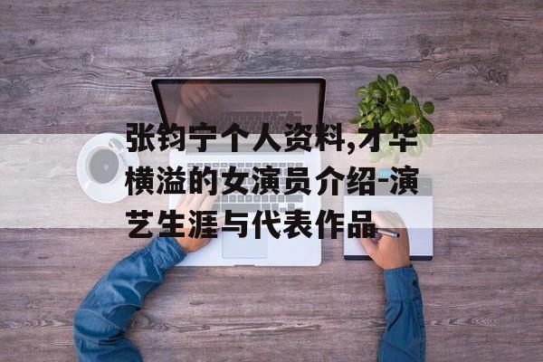 张钧宁个人资料,才华横溢的女演员介绍-演艺生涯与代表作品