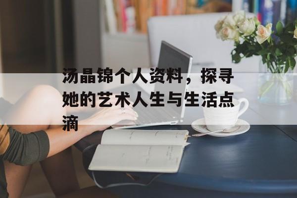 汤晶锦个人资料,探寻她的艺术人生与生活点滴 汤晶锦个人资料,探寻她的艺术人生与生活点滴