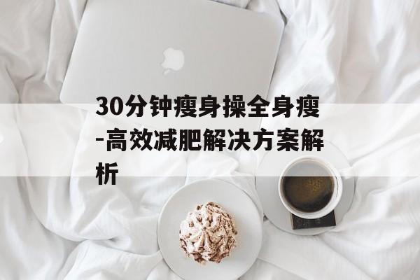 30分钟瘦身操全身瘦-高效减肥解决方案解析 30分钟瘦身操全身瘦-高效减肥解决方案解析
