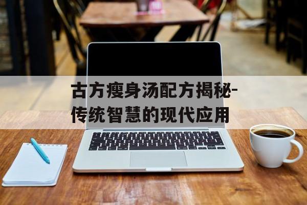 古方瘦身汤配方揭秘-传统智慧的现代应用 古方瘦身汤配方揭秘-传统智慧的现代应用