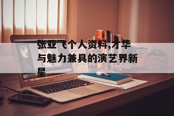 张亚飞个人资料,才华与魅力兼具的演艺界新星 张亚飞个人资料,才华与魅力兼具的演艺界新星