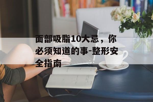 面部吸脂10大忌,你必须知道的事-整形安全指南 面部吸脂10大忌,你必须知道的事-整形安全指南