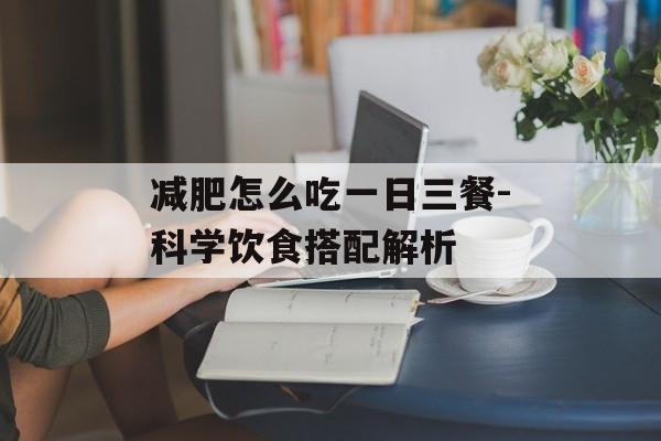 减肥怎么吃一日三餐-科学饮食搭配解析 减肥怎么吃一日三餐-科学饮食搭配解析