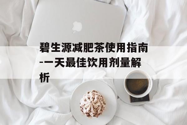 碧生源减肥茶使用指南-一天最佳饮用剂量解析 碧生源减肥茶使用指南-一天最佳饮用剂量解析