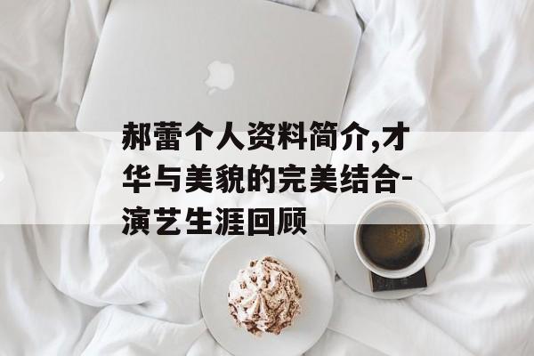 郝蕾个人资料简介,才华与美貌的完美结合-演艺生涯回顾 郝蕾个人资料简介,才华与美貌的完美结合-演艺生涯回顾