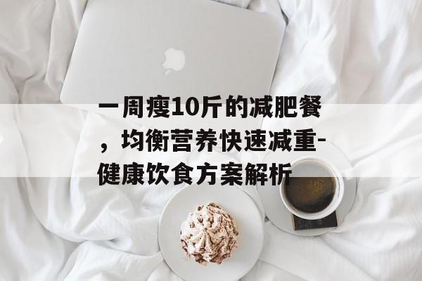一周瘦10斤的减肥餐，均衡营养快速减重-健康饮食方案解析
