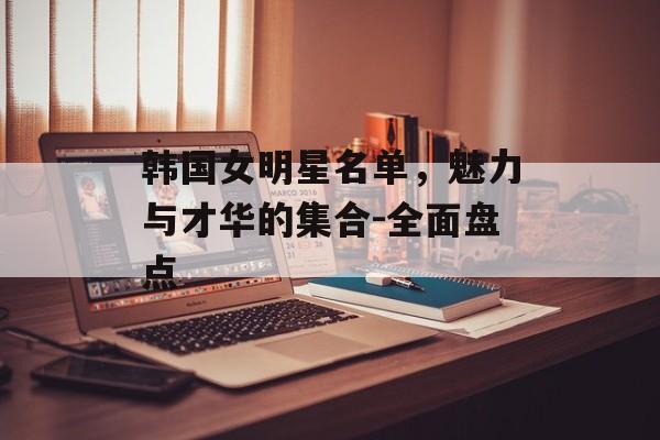 韩国女明星名单，魅力与才华的集合-全面盘点