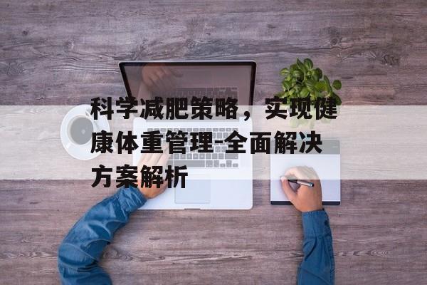 科学减肥策略，实现健康体重管理-全面解决方案解析