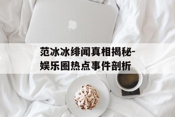 范冰冰绯闻真相揭秘-娱乐圈热点事件剖析