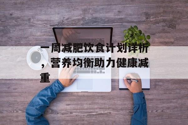 一周减肥饮食计划详析，营养均衡助力健康减重