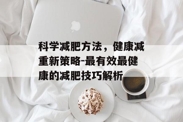 科学减肥方法，健康减重新策略-最有效最健康的减肥技巧解析