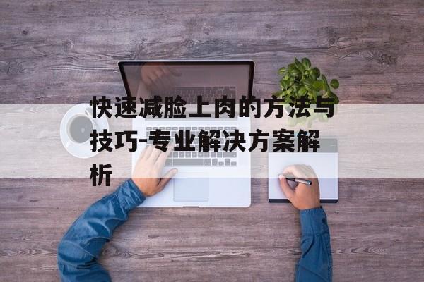 快速减脸上肉的方法与技巧-专业解决方案解析