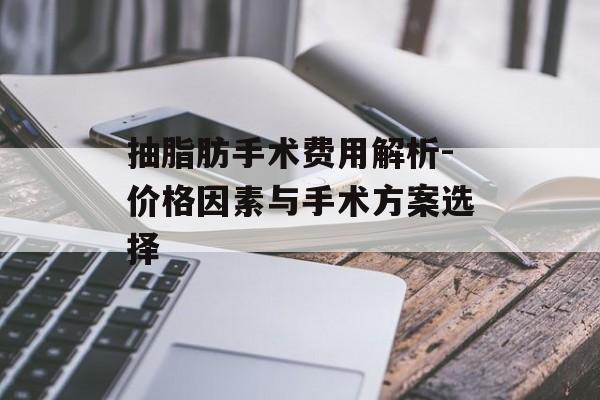 抽脂肪手术费用解析-价格因素与手术方案选择