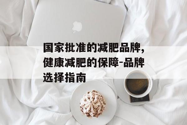 国家批准的减肥品牌,健康减肥的保障-品牌选择指南
