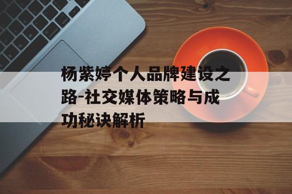 杨紫婷个人品牌建设之路-社交媒体策略与成功秘诀解析