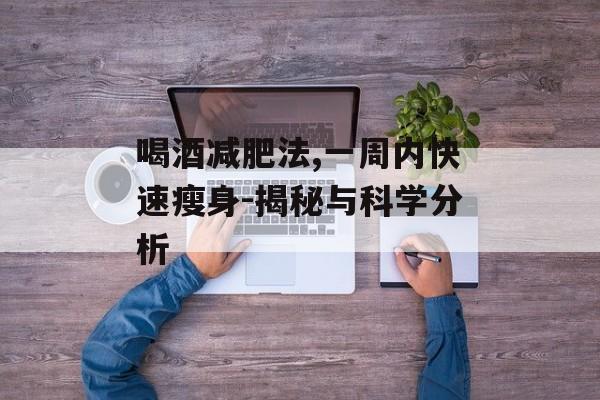 喝酒减肥法,一周内快速瘦身-揭秘与科学分析