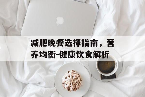 减肥晚餐选择指南，营养均衡-健康饮食解析