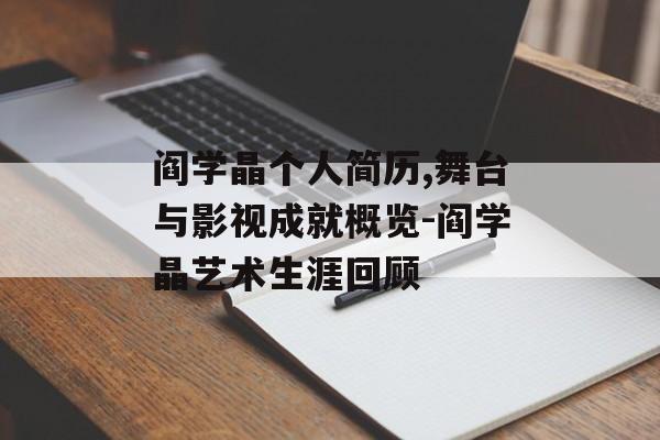 阎学晶个人简历,舞台与影视成就概览-阎学晶艺术生涯回顾