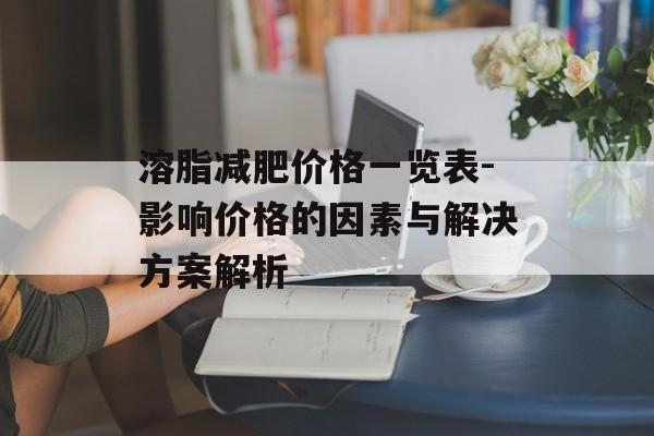 溶脂减肥价格一览表-影响价格的因素与解决方案解析
