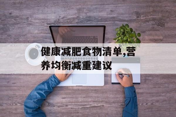 健康减肥食物清单,营养均衡减重建议 健康减肥食物清单,营养均衡减重建议