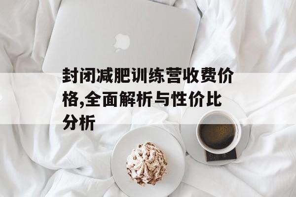 封闭减肥训练营收费价格,全面解析与性价比分析 封闭减肥训练营收费价格,全面解析与性价比分析