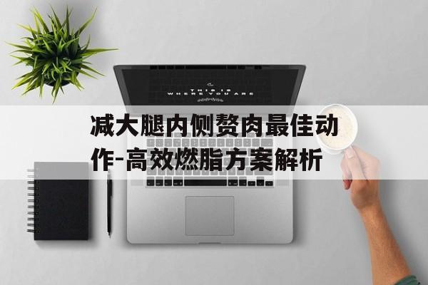 减大腿内侧赘肉最佳动作-高效燃脂方案解析 减大腿内侧赘肉最佳动作-高效燃脂方案解析