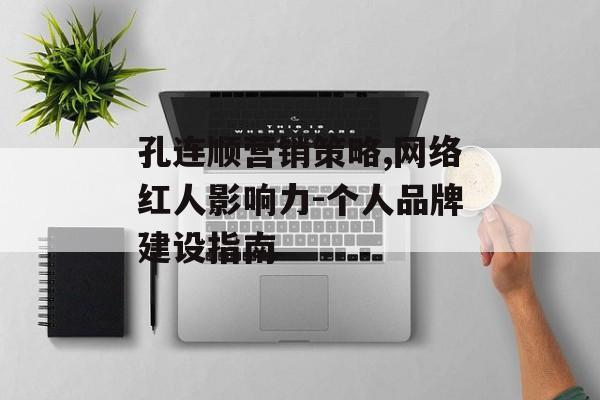 孔连顺营销策略,网络红人影响力-个人品牌建设指南