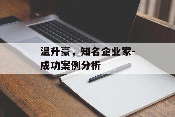 温升豪,知名企业家-成功案例分析 温升豪,知名企业家-成功案例分析