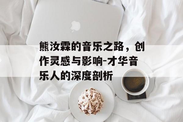 熊汝霖的音乐之路,创作灵感与影响-才华音乐人的深度剖析 熊汝霖的音乐之路,创作灵感与影响-才华音乐人的深度剖析