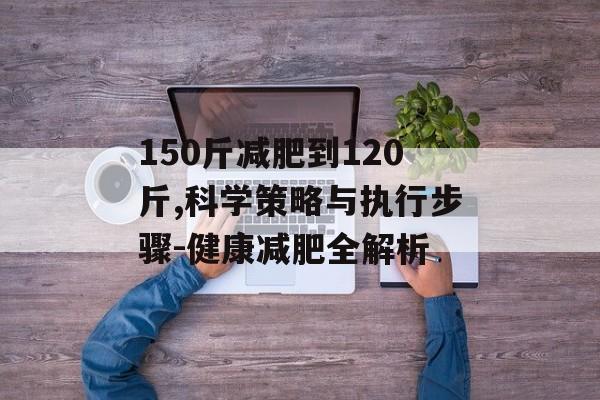 150斤减肥到120斤,科学策略与执行步骤-健康减肥全解析 150斤减肥到120斤,科学策略与执行步骤-健康减肥全解析
