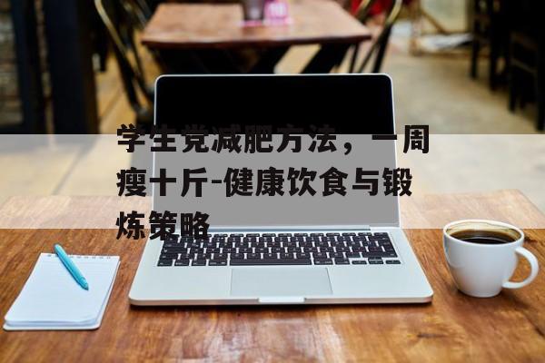 学生党减肥方法,一周瘦十斤-健康饮食与锻炼策略 学生党减肥方法,一周瘦十斤-健康饮食与锻炼策略