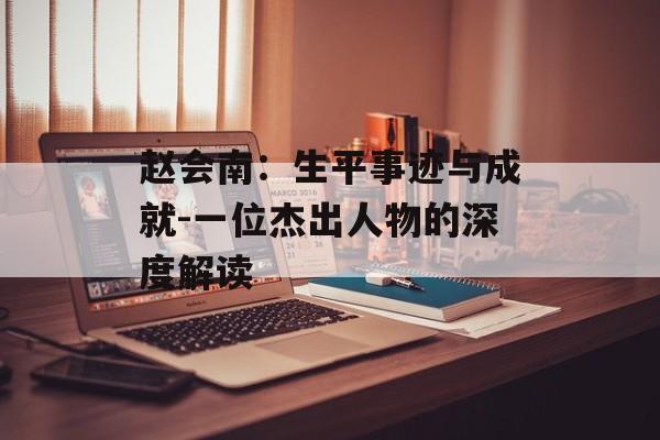 赵会南:生平事迹与成就-一位杰出人物的深度解读 赵会南:生平事迹与成就-一位杰出人物的深度解读
