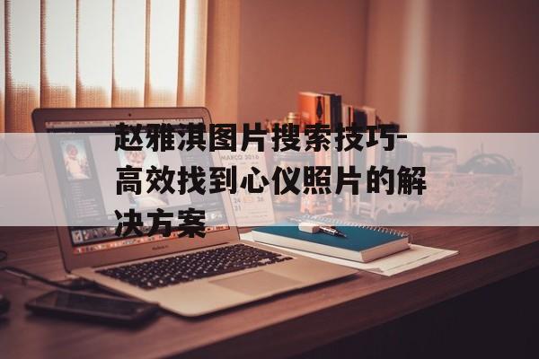 赵雅淇图片搜索技巧-高效找到心仪照片的解决方案