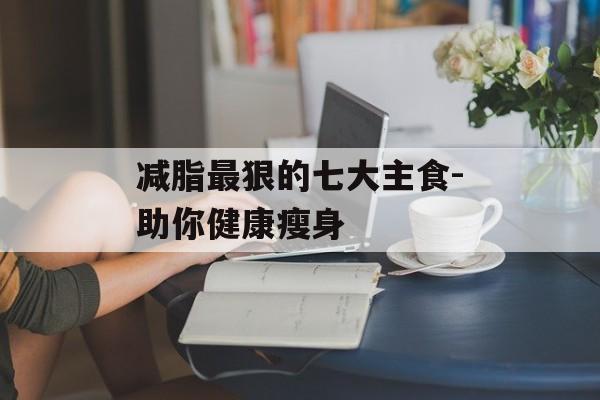 减脂最狠的七大主食-助你健康瘦身 减脂最狠的七大主食-助你健康瘦身