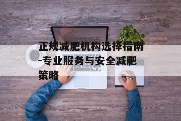 正规减肥机构选择指南-专业服务与安全减肥策略 正规减肥机构选择指南-专业服务与安全减肥策略