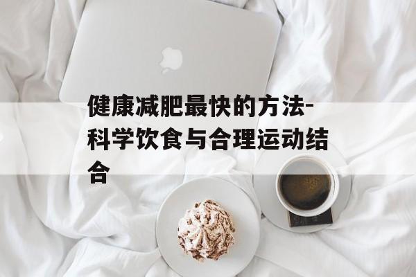 健康减肥最快的方法-科学饮食与合理运动结合 健康减肥最快的方法-科学饮食与合理运动结合