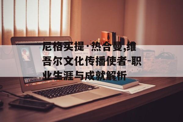 尼格买提·热合曼,维吾尔文化传播使者-职业生涯与成就解析