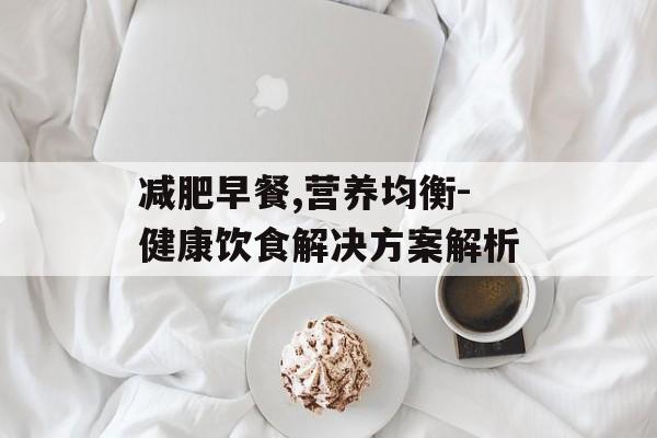 减肥早餐,营养均衡-健康饮食解决方案解析