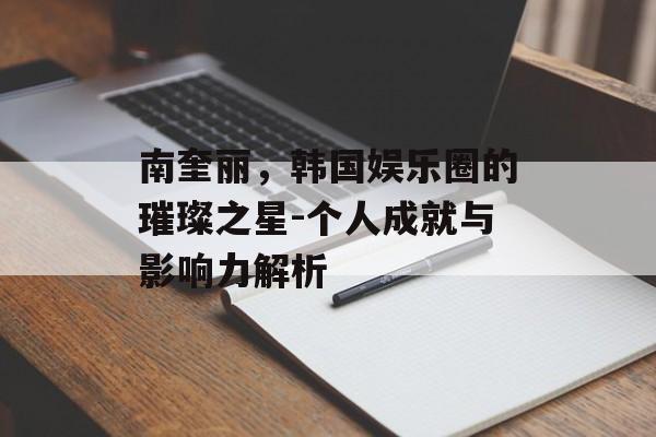 南奎丽，韩国娱乐圈的璀璨之星-个人成就与影响力解析