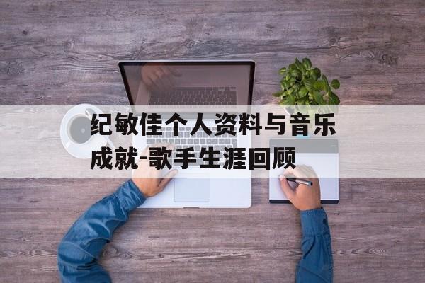 纪敏佳个人资料与音乐成就-歌手生涯回顾 纪敏佳个人资料与音乐成就-歌手生涯回顾